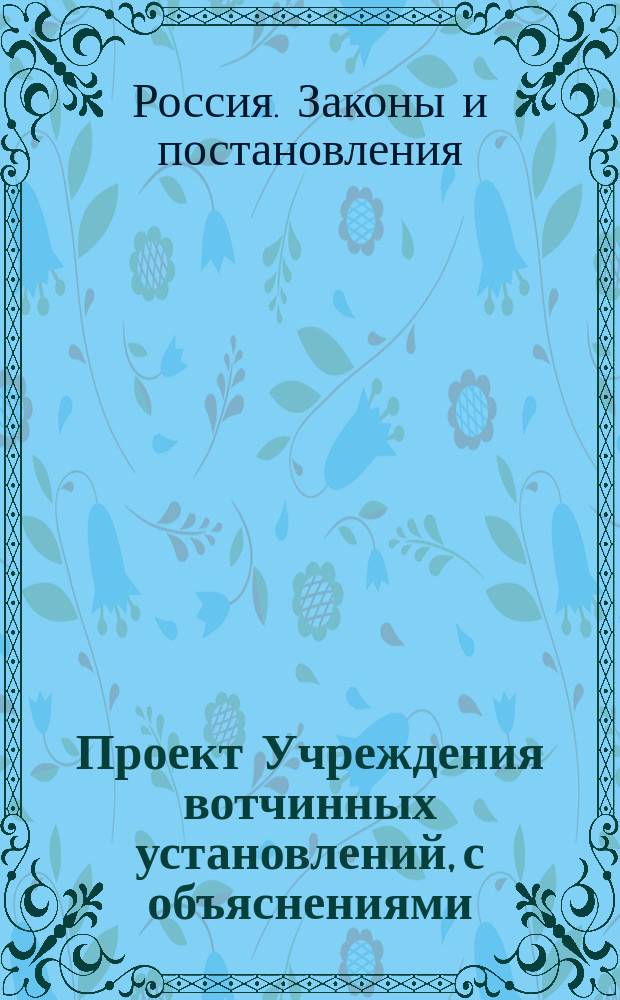Проект Учреждения вотчинных установлений, с объяснениями