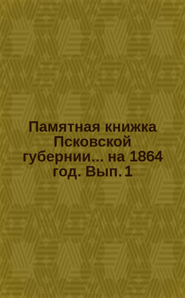 Памятная книжка Псковской губернии... на 1864 год. Вып. 1