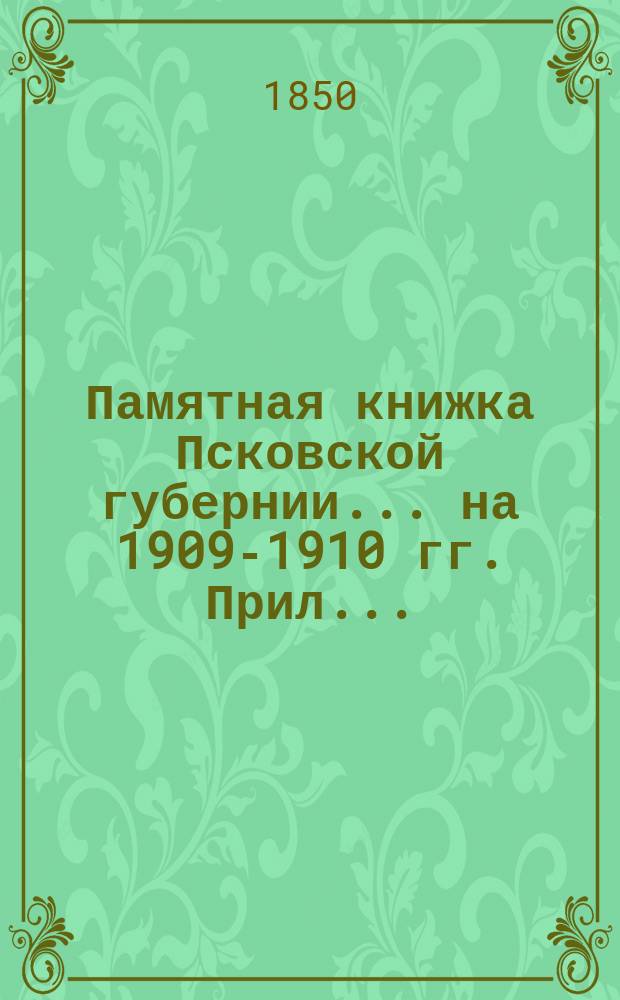 Памятная книжка Псковской губернии... на 1909-1910 гг. Прил.... : Прил. к с. 21, отд. 3