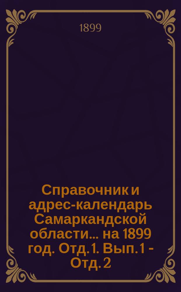 Справочник и адрес-календарь Самаркандской области... на 1899 год. Отд. 1. Вып. 1 - Отд. 2. Вып. 7