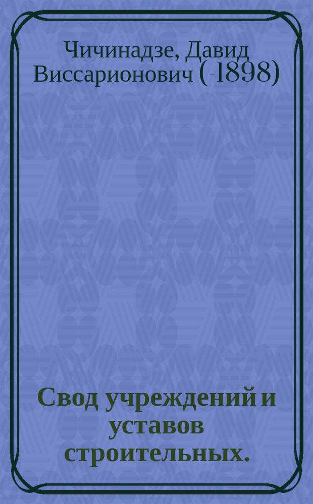 Свод учреждений и уставов строительных. (Т. XII, ч. I Св. зак.) : Сост. по офиц. изд. 1857 г., согласованному с продолжением 1893 г. и со всеми распубликованными до последнего времени узаконениями и правительственными распоряжениями