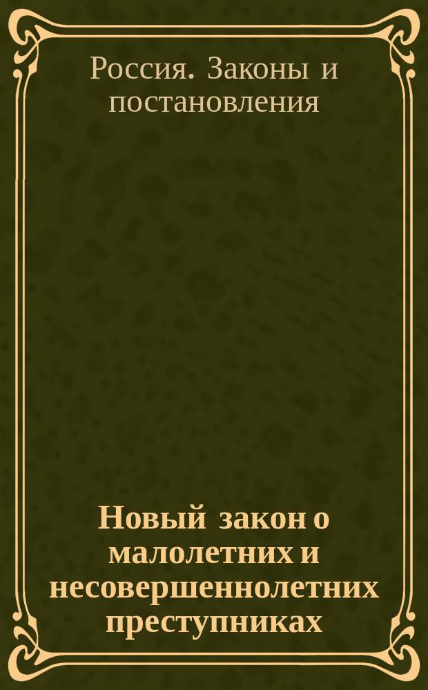 Новый закон о малолетних и несовершеннолетних преступниках : Выс. утв. 2-го июня 1897 г. мнение Гос. совета об изменении форм и обрядов судопроизводства по делам о преступ. деяниях малолетних и несовершеннолетних, а также законоположений о их наказуемости