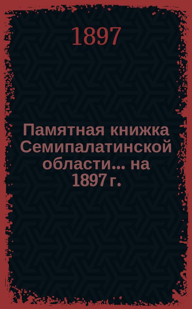 Памятная книжка Семипалатинской области... ... на 1897 г.