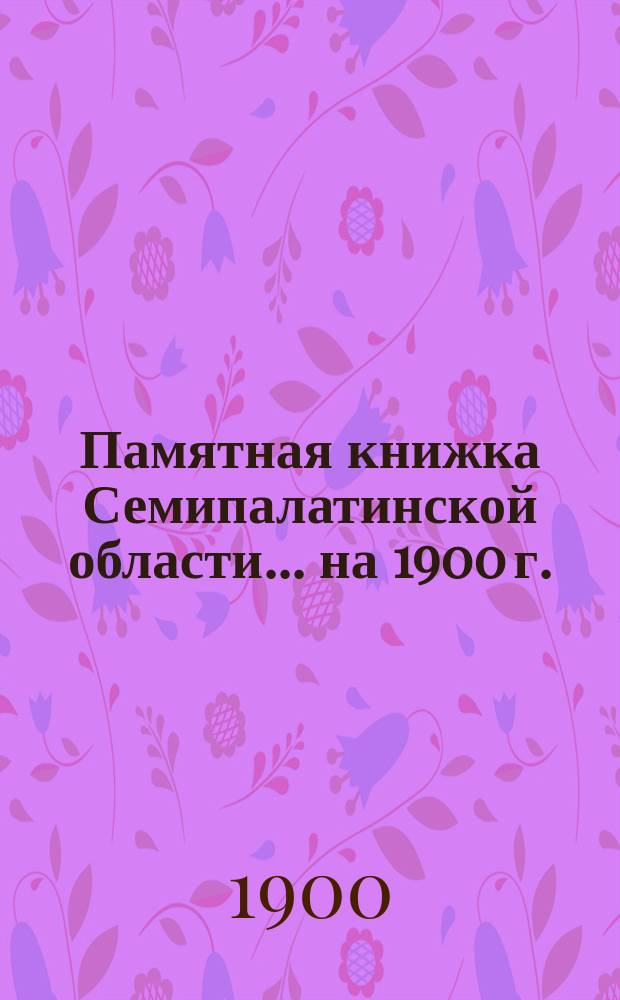 Памятная книжка Семипалатинской области... ... на 1900 г.