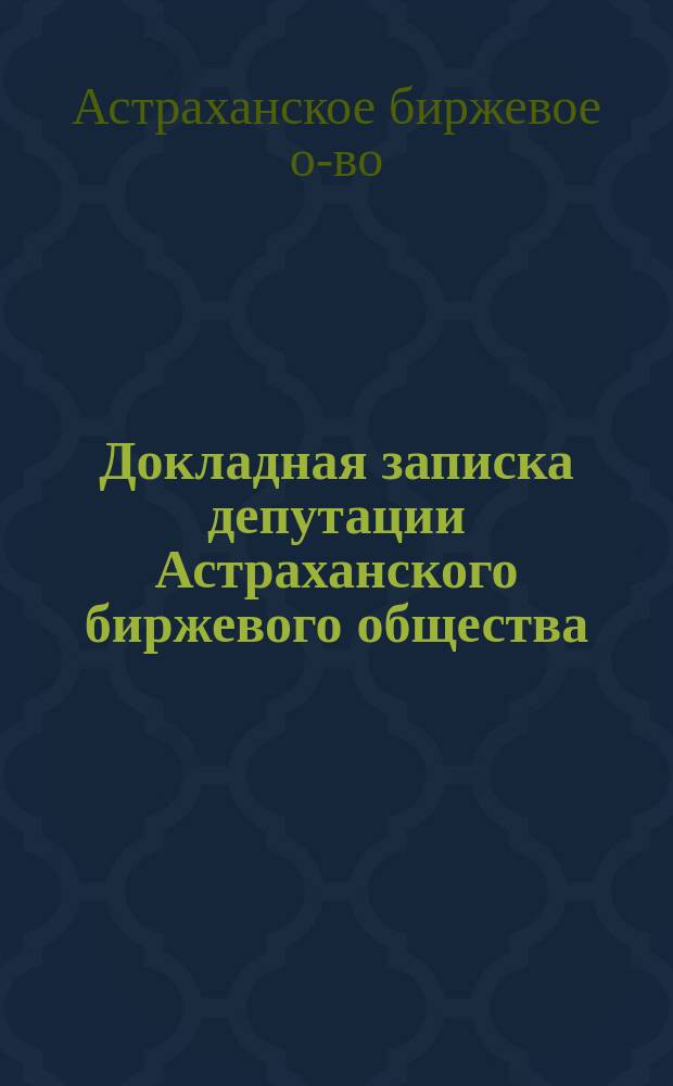 Докладная записка депутации Астраханского биржевого общества : Заключение по отдел. параграфам Проекта правил Каспийско-Волж. рыб. и тюленьих промыслов : Члену Гос. совета статс-секретарю... Владимиру Ивановичу Вешнякову