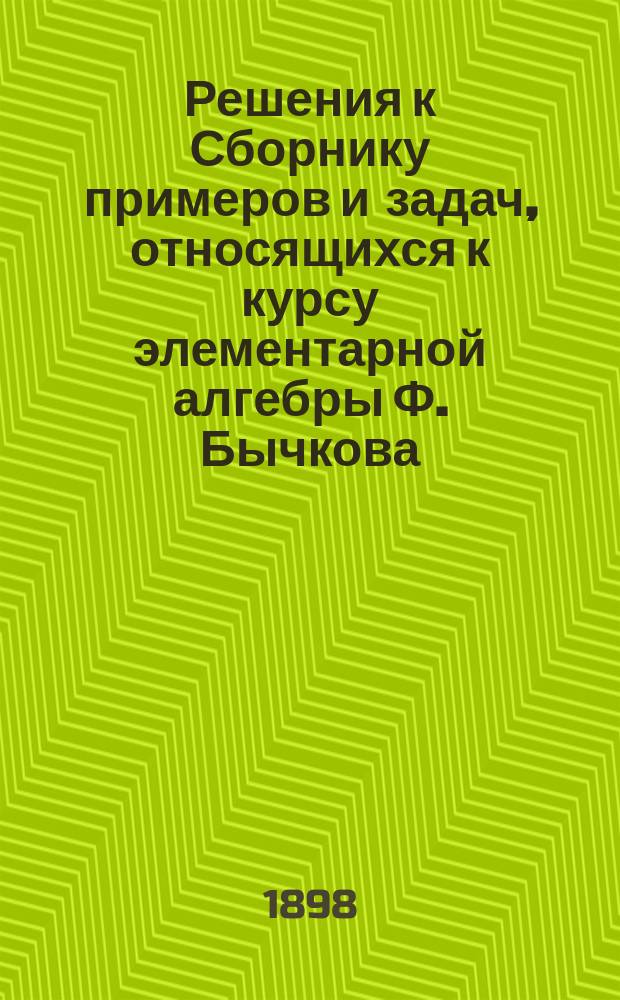 Решения к Сборнику примеров и задач, относящихся к курсу элементарной алгебры Ф. Бычкова : Сост. по 14-му изд. Вып. 1-5