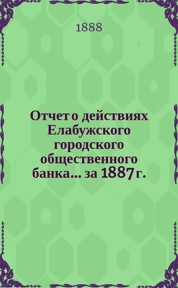 Отчет о действиях Елабужского городского общественного банка... за 1887 г.