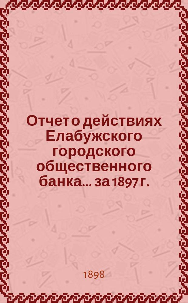Отчет о действиях Елабужского городского общественного банка... за 1897 г.