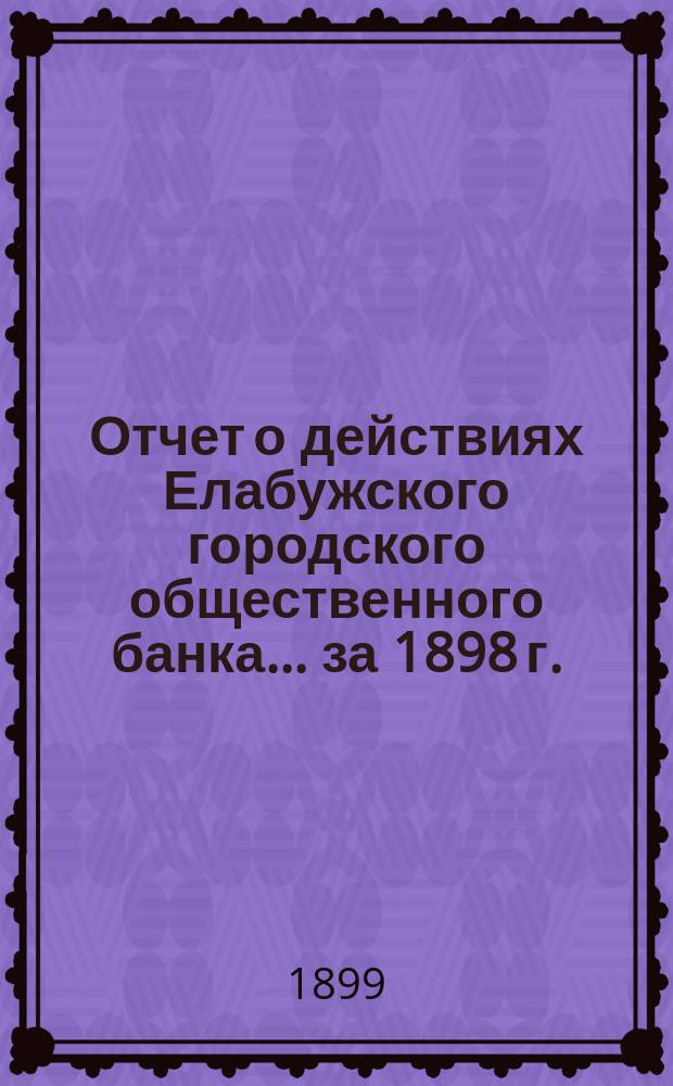 Отчет о действиях Елабужского городского общественного банка... за 1898 г.