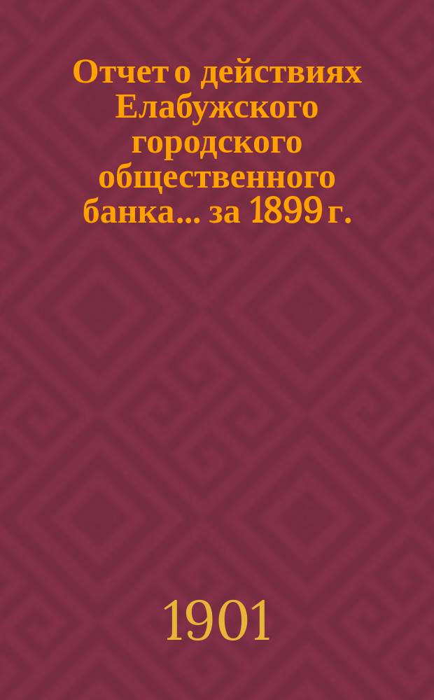 Отчет о действиях Елабужского городского общественного банка... за 1899 г.