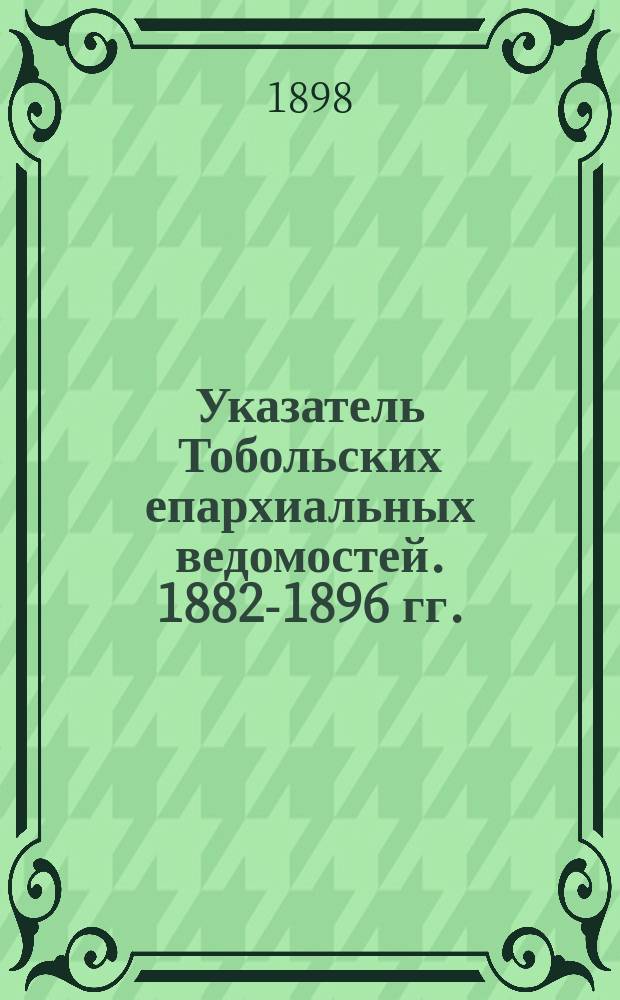 Указатель Тобольских епархиальных ведомостей. 1882-1896 гг.