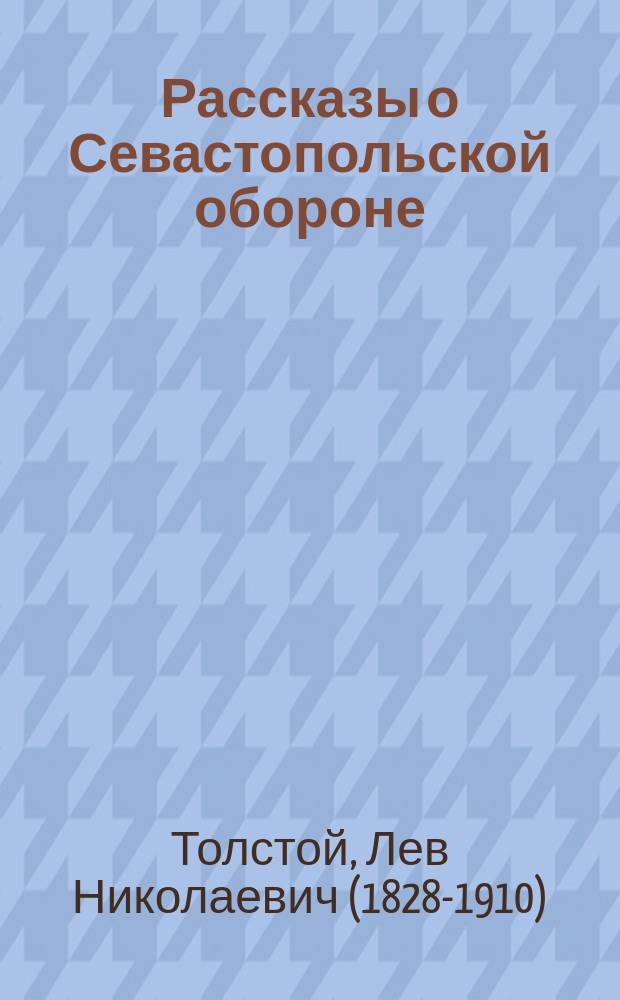 Рассказы о Севастопольской обороне : Извлеч. из рассказов "Севастополь в декабре 1854 г., в мае 1855 г. и в августе 1855 г.", с доп. извлеч. из соч. А. Погосского "Оборона Севастополя" и А. Заиончковского "Оборона Севастополя", с рис., заимствов. из двух послед. изд