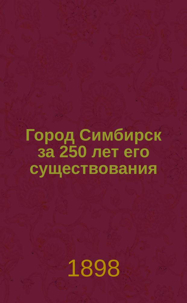 Город Симбирск за 250 лет его существования : Сист. сб. ист. сведений о г. Симбирске