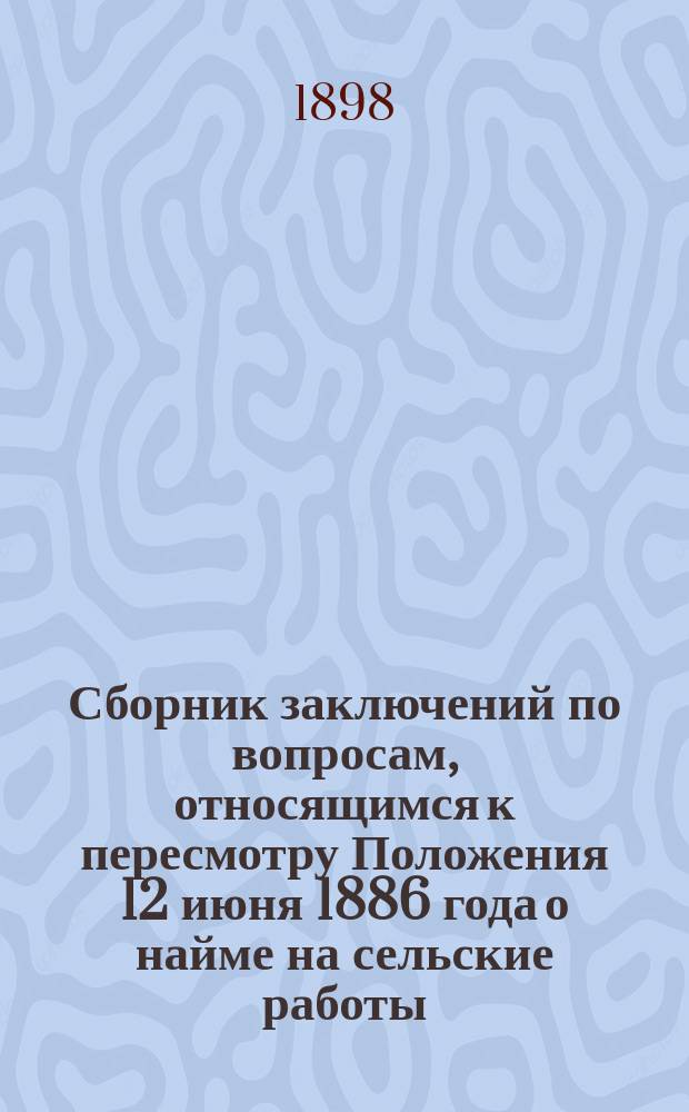 Сборник заключений по вопросам, относящимся к пересмотру Положения 12 июня 1886 года о найме на сельские работы : Ч. 1. Ч. 1 : Заключения губернских совещаний