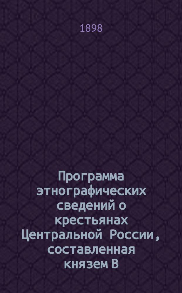 Программа этнографических сведений о крестьянах Центральной России, составленная князем В.Н. Тенишевым на основании соображений, изложенных в его книге "Деятельность человека" (С.П.Б. 1897)