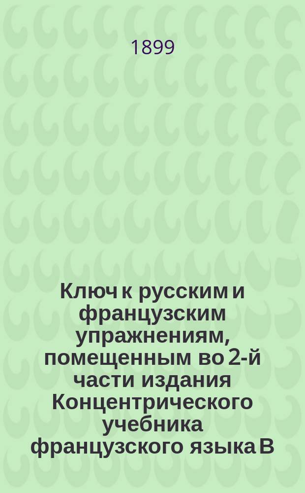 Ключ к русским и французским упражнениям, помещенным во 2-й части издания Концентрического учебника французского языка В.С. Игнатовича : Пособия для учащихся