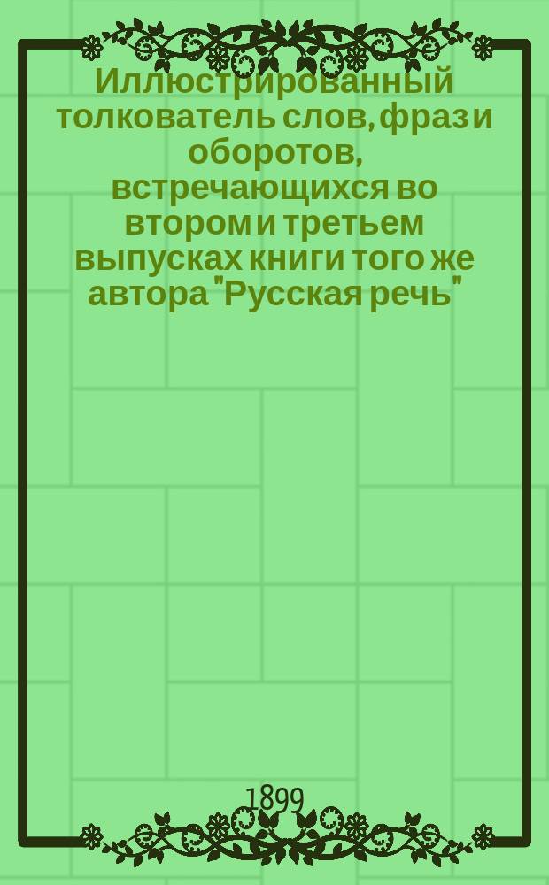 Иллюстрированный толкователь слов, фраз и оборотов, встречающихся во втором и третьем выпусках книги того же автора "Русская речь", примененной к употреблению при преподавании русского языка в тех школах, в которых поступающие не умеют говорить по-русски : Для учащих и учащихся. Ч. 1 : Пособие ко второму выпуску "Русской речи"