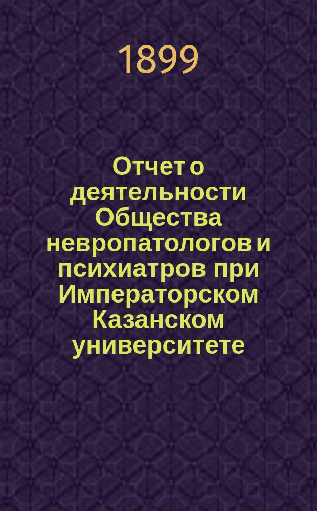 Отчет о деятельности Общества невропатологов и психиатров при Императорском Казанском университете... за 1898 год