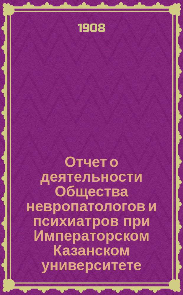 Отчет о деятельности Общества невропатологов и психиатров при Императорском Казанском университете... за 1907 год