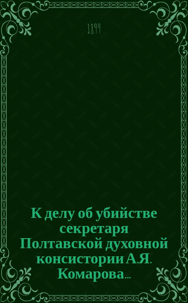 К делу об убийстве секретаря Полтавской духовной консистории А.Я. Комарова... : Ответ на брош. проф. судеб. медицины Ф.А. Патенко: "Дело об убийстве секретаря Полтавской духовной консистории А.Я. Комарова с судебно-медицинской стороны" ст. по губ., полтав. уезд. врача С.Д. Михнова