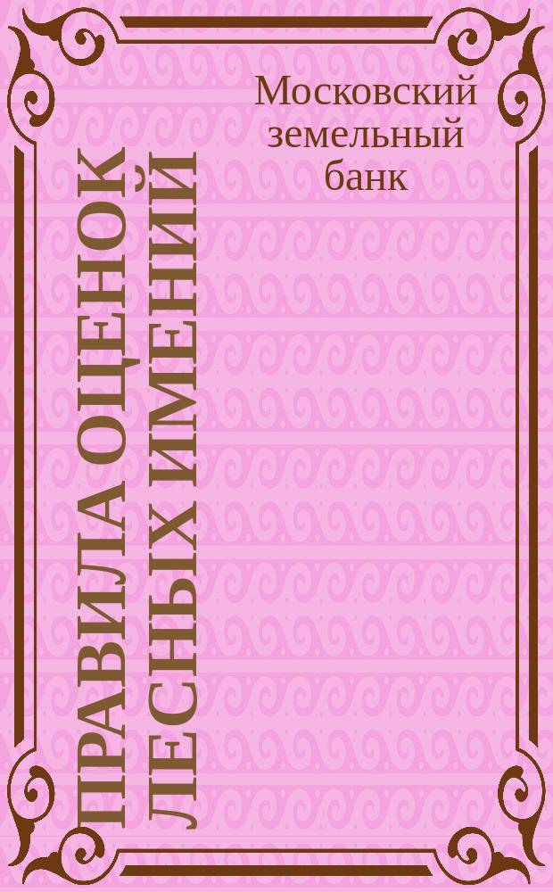 Правила оценок лесных имений : Доп. к Инструкции оценок имений, утв. общ. собр. акционеров Моск. зем. банка 2 февр. 1893 г