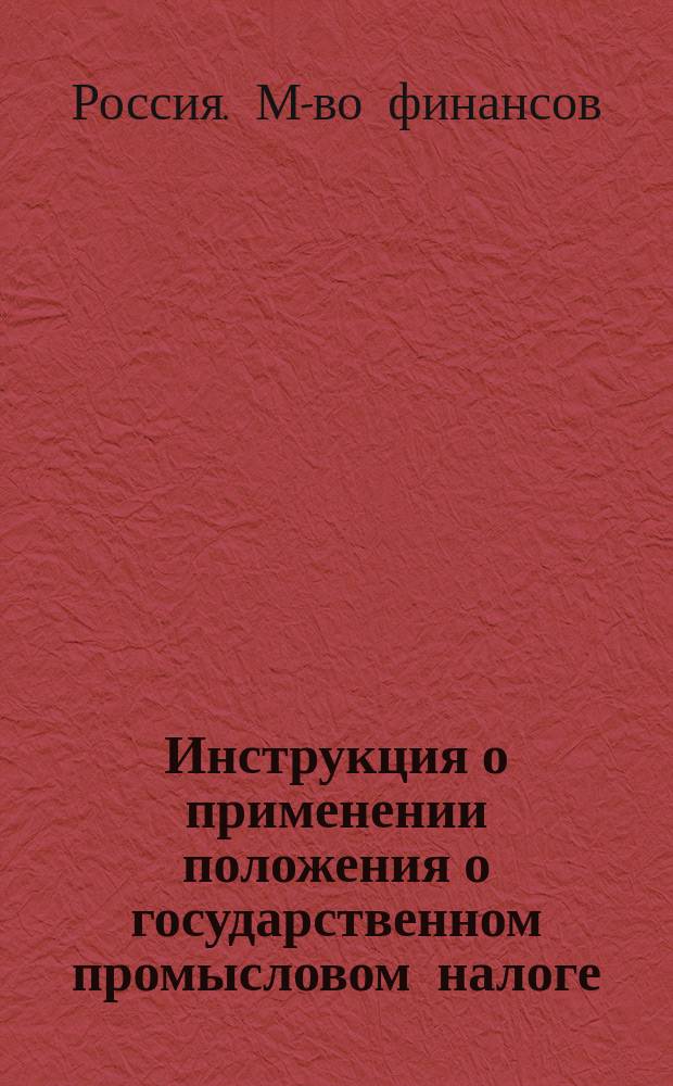 Инструкция о применении положения о государственном промысловом налоге : Утв. министром финансов 5 февр. 1899 г...