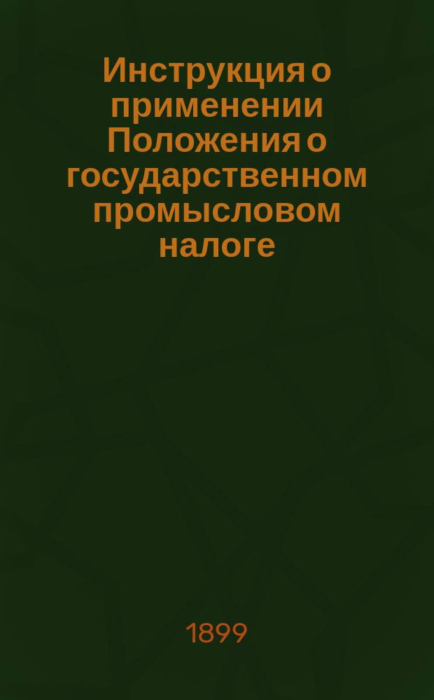 Инструкция о применении Положения о государственном промысловом налоге : Ч. 1-2 [Утв. министром финансов 11 мая 1899 г....]. Ч. 2 : Дополнительный промысловый налог