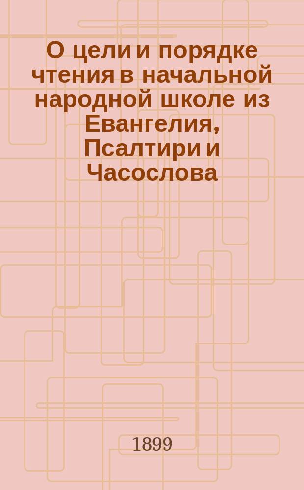 О цели и порядке чтения в начальной народной школе из Евангелия, Псалтири и Часослова : Сост. по заметкам г. Державина
