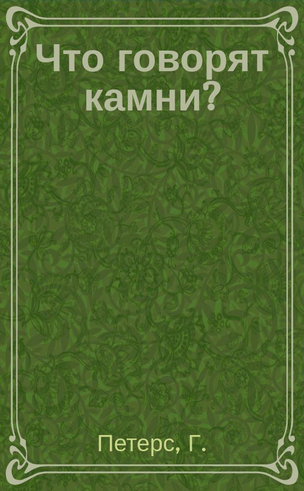 Что говорят камни? : Жизнь минералов и их круговорот в природе и технике : Для самообразования и юношества : С прил. крат. руководства для составления коллекций, списка рус. музеев и библиогр. указ. по кн. Г. Петерса "Bilder aus der Mineralogie und Geologie" сост. А.Н. Нечаев