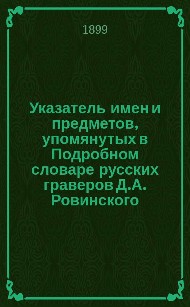 Указатель имен и предметов, упомянутых в Подробном словаре русских граверов Д.А. Ровинского : (Доложено в заседании Ист.-филол. отд-ния 13 янв. 1899 г.)