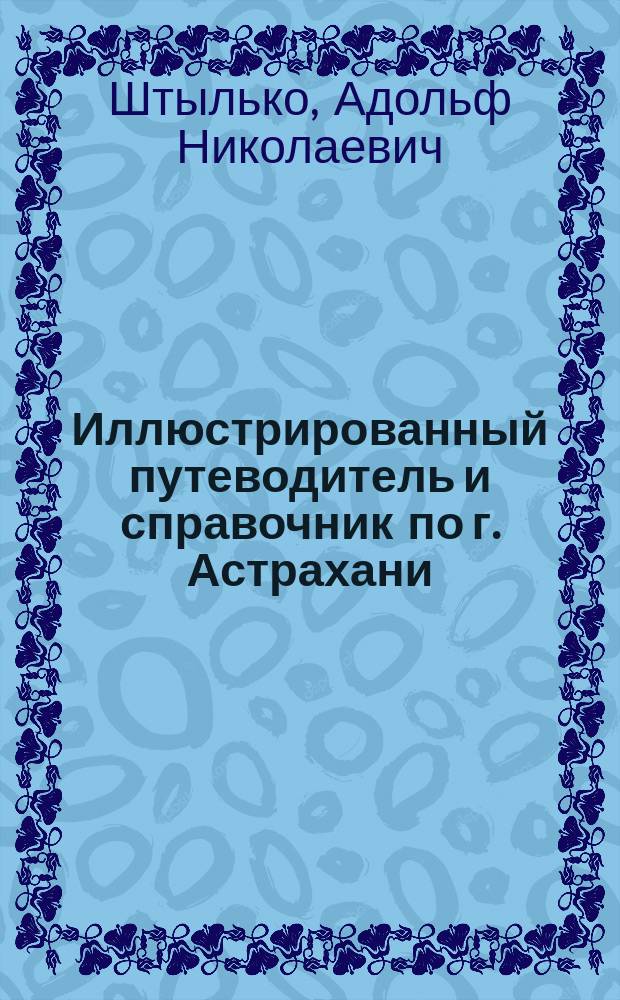 Иллюстрированный путеводитель и справочник по г. Астрахани