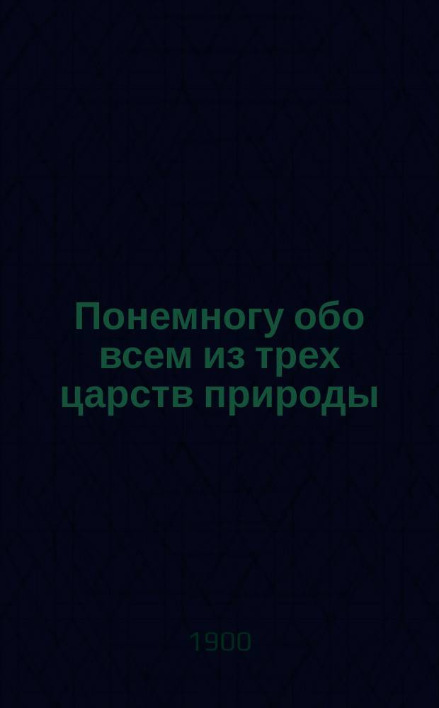 Понемногу обо всем из трех царств природы : Рассказы для детей