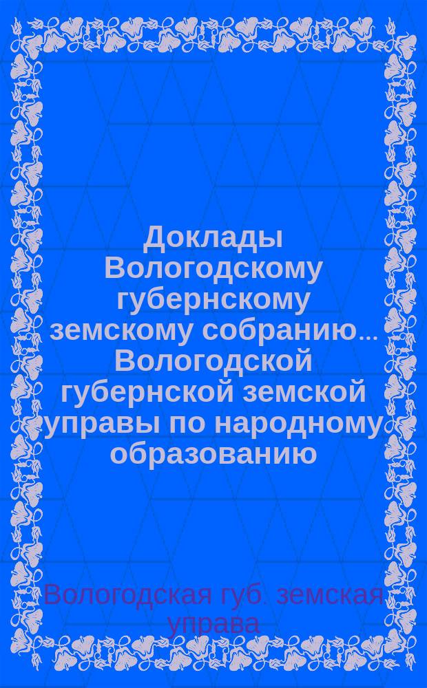 Доклады Вологодскому губернскому земскому собранию... Вологодской губернской земской управы по народному образованию