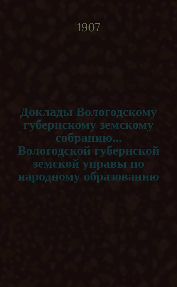 Доклады Вологодскому губернскому земскому собранию... Вологодской губернской земской управы по народному образованию. ... первой очередной сессии XIII трехлетия