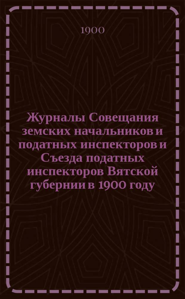 Журналы Совещания земских начальников и податных инспекторов и Съезда податных инспекторов Вятской губернии в 1900 году