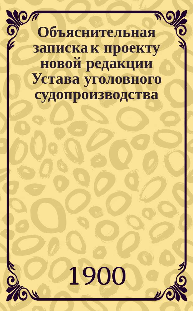 Объяснительная записка к проекту новой редакции Устава уголовного судопроизводства. Т. 5 : Объяснения к отдельным постановлениям проекта устава уголовного судопроизводства, изъятия из общего порядка судопроизводства, устанавливаемые для некоторых местностей