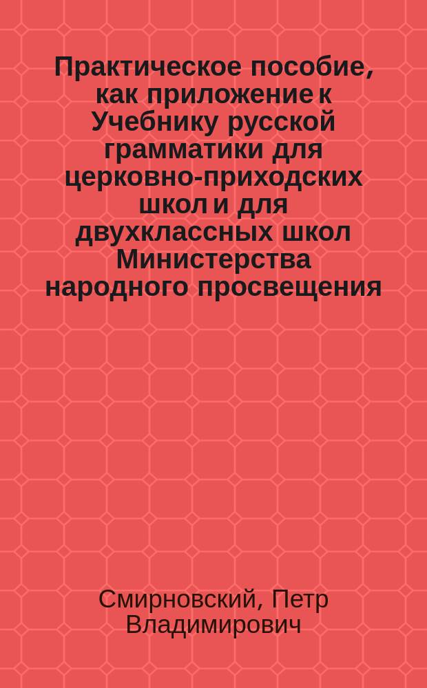 Практическое пособие, как приложение к Учебнику русской грамматики для церковно-приходских школ и для двухклассных школ Министерства народного просвещения