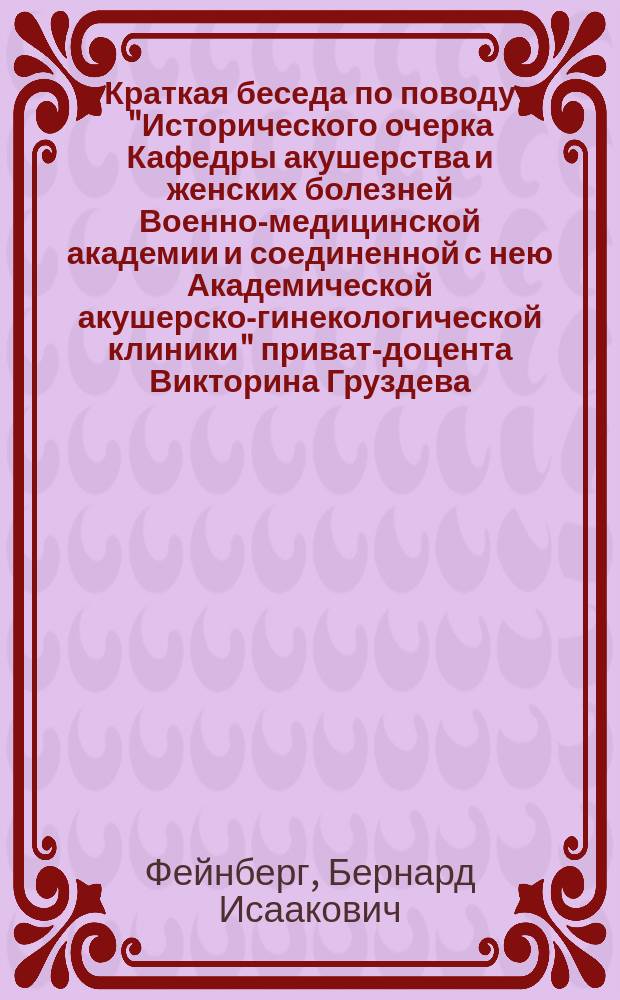 Краткая беседа по поводу "Исторического очерка Кафедры акушерства и женских болезней Военно-медицинской академии и соединенной с нею Академической акушерско-гинекологической клиники" приват-доцента Викторина Груздева