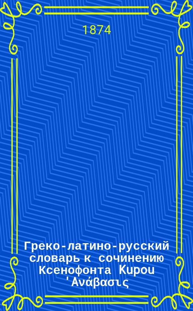 Греко-латино-русский словарь к сочинению Ксенофонта Kupou 'Aνάβασις