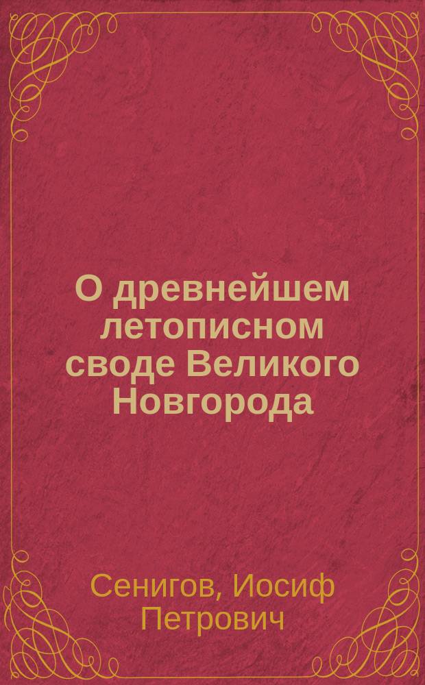О древнейшем летописном своде Великого Новгорода : Исслед. И.П. Сенигова