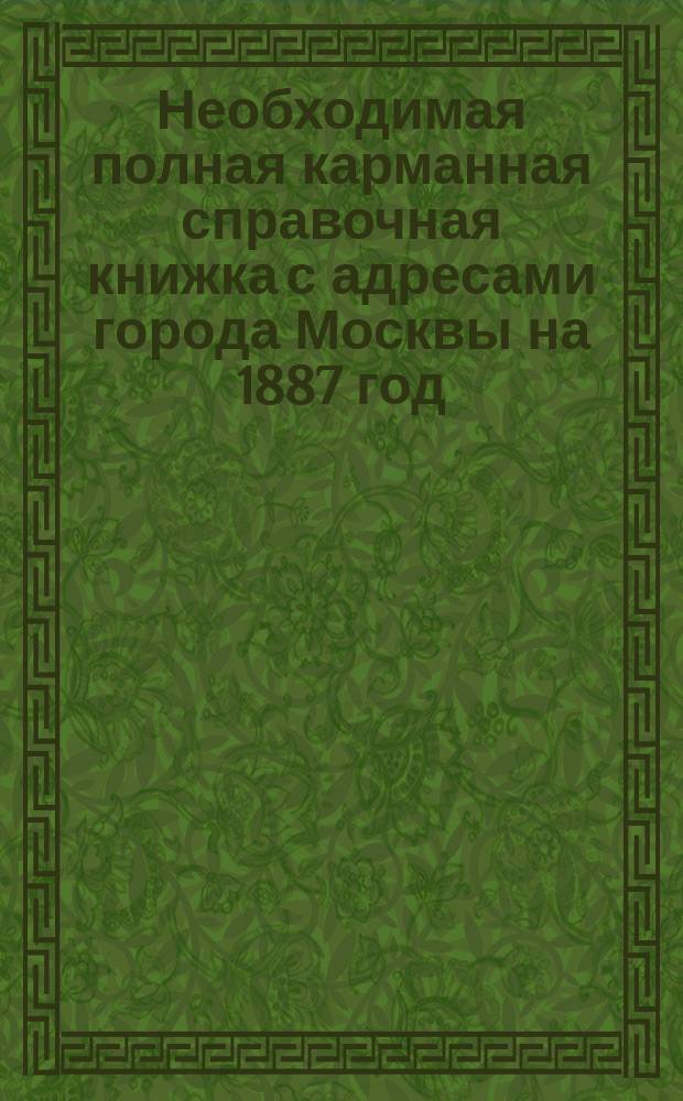 Необходимая полная карманная справочная книжка с адресами города Москвы на 1887 год