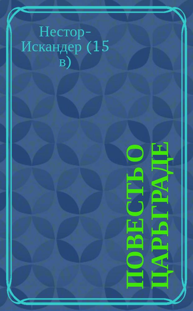 Повесть о Царьграде (его основании и взятии турками в 1453 году) Нестора-Искандера XV века