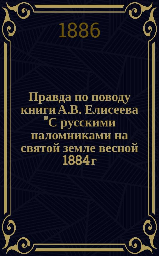 Правда по поводу книги А.В. Елисеева "С русскими паломниками на святой земле весной 1884 г." и газетных суждений о палестинских делах