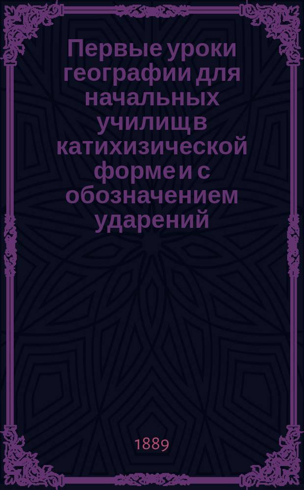 Первые уроки географии для начальных училищ в катихизической форме и с обозначением ударений : Геогр. термины и названия по "Руководству" акад. Грота