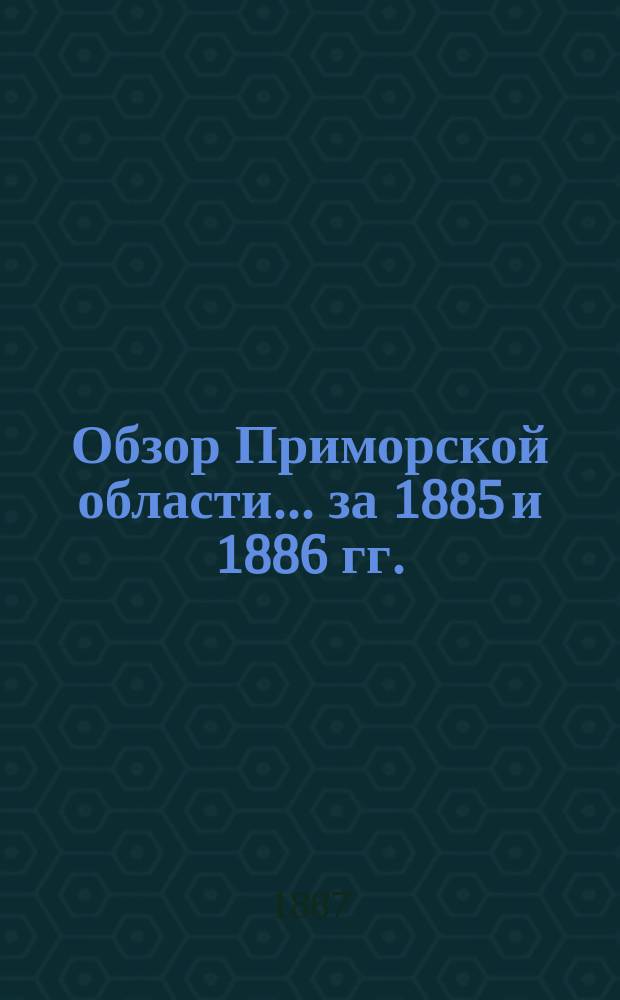 Обзор Приморской области... [за 1885 и 1886 гг.]