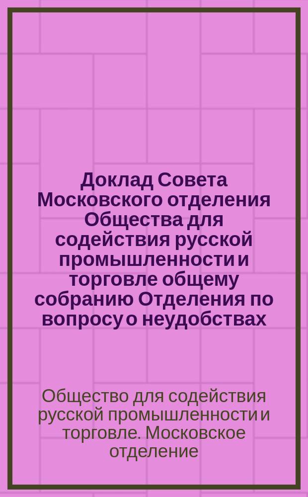 Доклад Совета [Московского отделения Общества для содействия русской промышленности и торговле] общему собранию Отделения по вопросу о неудобствах, встреченных при применении закона 3-го июня и "Правил о надзоре" вследствие излишних и неправильных требований фабричной инспекции. Февраля 24 дня 1887 года