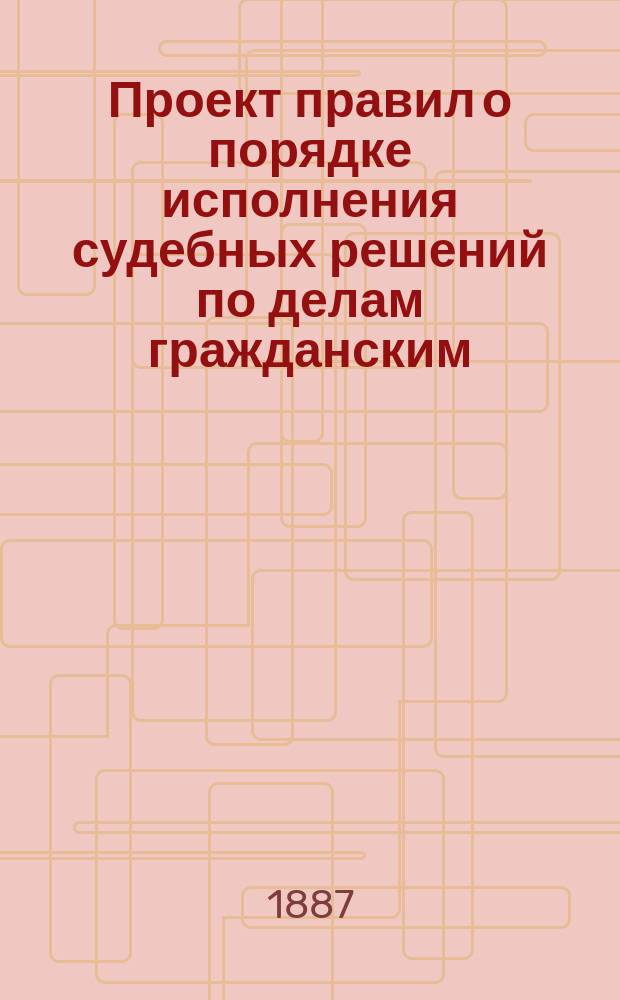 Проект правил о порядке исполнения судебных решений по делам гражданским : (Сии правила должны составить восьмой и послед. разд. нового Устава судопроизводства гражданского)