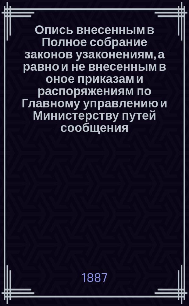 Опись внесенным в Полное собрание законов узаконениям, а равно и не внесенным в оное приказам и распоряжениям по Главному управлению и Министерству путей сообщения, имеющим историческое значение при пересмотре устава путей сообщения. 1649-1886 г.