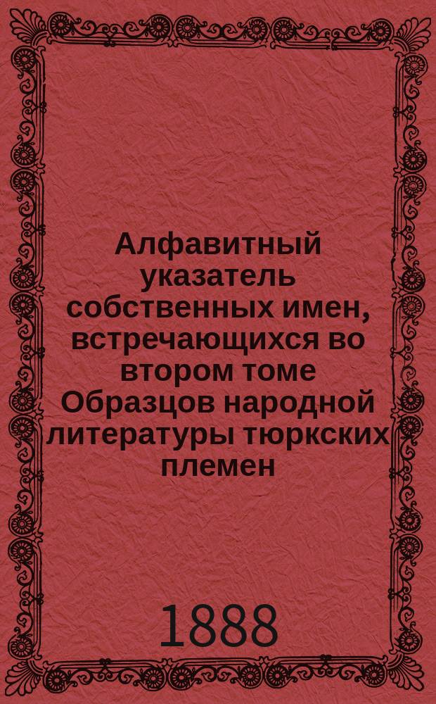Алфавитный указатель собственных имен, встречающихся во втором томе Образцов народной литературы тюркских племен, собранных В.В. Радловым : Представлено Акад. в заседании Ист.-филол. отд. 22 сент. 1887 г