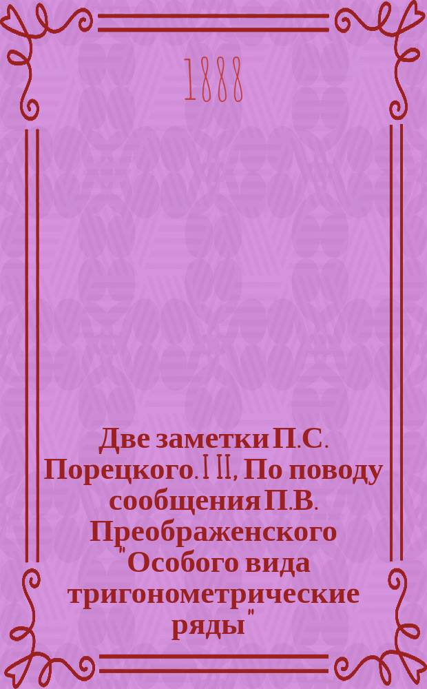 Две заметки П.С. Порецкого. I II, По поводу сообщения П.В. Преображенского "Особого вида тригонометрические ряды". По поводу соч. г. Цераского "Астрономический фотометр" : (Сообщ. 17 апр. 1888 г. в 76 заседании Секции физ.-мат. наук Казан. о-ва естествоиспытателей)